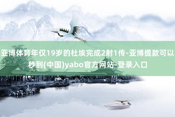 亚博体育年仅19岁的杜埃完成2射1传-亚博提款可以秒到(中国)yabo官方网站-登录入口