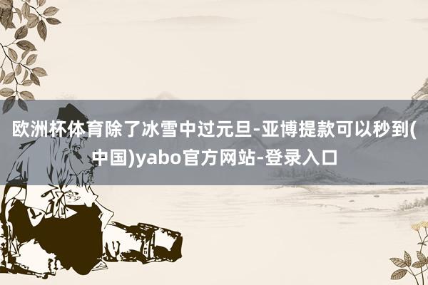 欧洲杯体育　　除了冰雪中过元旦-亚博提款可以秒到(中国)yabo官方网站-登录入口