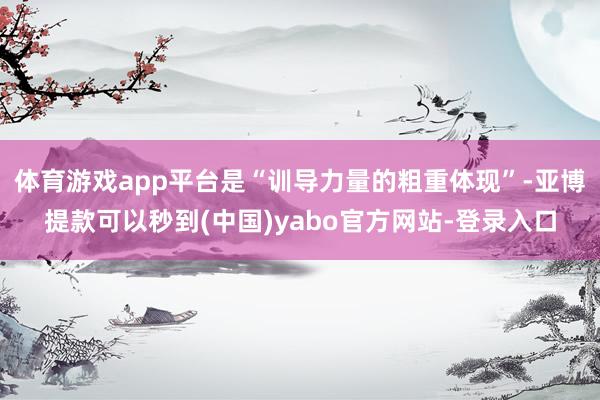 体育游戏app平台是“训导力量的粗重体现”-亚博提款可以秒到(中国)yabo官方网站-登录入口