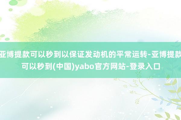 亚博提款可以秒到以保证发动机的平常运转-亚博提款可以秒到(中国)yabo官方网站-登录入口