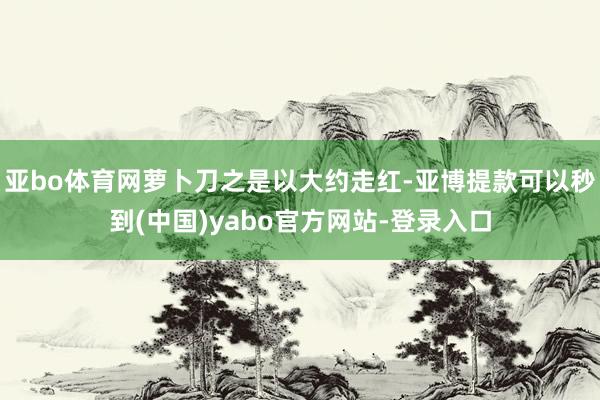 亚bo体育网萝卜刀之是以大约走红-亚博提款可以秒到(中国)yabo官方网站-登录入口