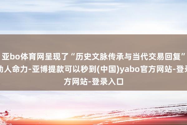 亚bo体育网呈现了“历史文脉传承与当代交易回复”的强劲人命力-亚博提款可以秒到(中国)yabo官方网站-登录入口