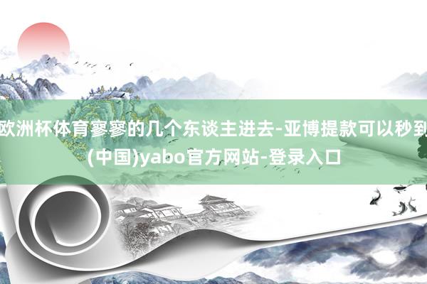 欧洲杯体育寥寥的几个东谈主进去-亚博提款可以秒到(中国)yabo官方网站-登录入口