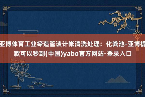亚博体育工业缔造管谈计帐清洗处理：化粪池-亚博提款可以秒到(中国)yabo官方网站-登录入口