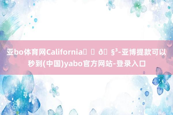 亚bo体育网California☀️🧳-亚博提款可以秒到(中国)yabo官方网站-登录入口
