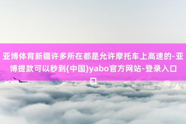 亚博体育新疆许多所在都是允许摩托车上高速的-亚博提款可以秒到(中国)yabo官方网站-登录入口