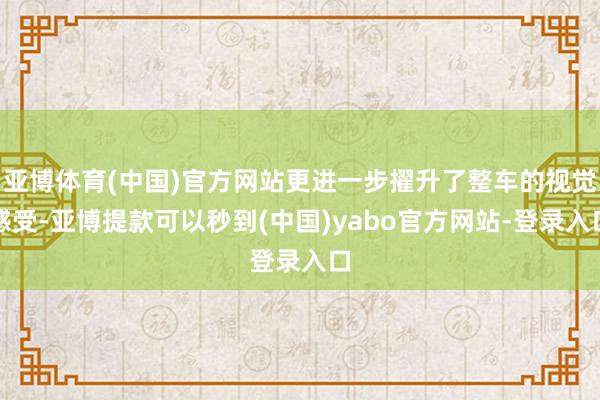 亚博体育(中国)官方网站更进一步擢升了整车的视觉感受-亚博提款可以秒到(中国)yabo官方网站-登录入口
