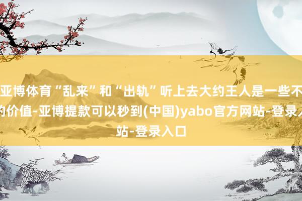 亚博体育“乱来”和“出轨”听上去大约王人是一些不好的价值-亚博提款可以秒到(中国)yabo官方网站-登录入口