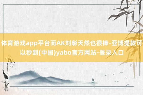 体育游戏app平台而AK刘彰天然也很棒-亚博提款可以秒到(中国)yabo官方网站-登录入口