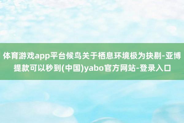体育游戏app平台候鸟关于栖息环境极为抉剔-亚博提款可以秒到(中国)yabo官方网站-登录入口