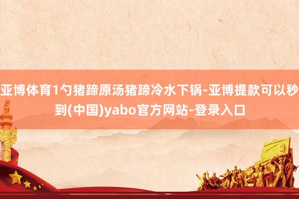 亚博体育1勺猪蹄原汤猪蹄冷水下锅-亚博提款可以秒到(中国)yabo官方网站-登录入口