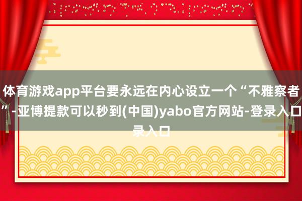 体育游戏app平台要永远在内心设立一个“不雅察者”-亚博提款可以秒到(中国)yabo官方网站-登录入口