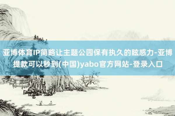 亚博体育IP简略让主题公园保有执久的眩惑力-亚博提款可以秒到(中国)yabo官方网站-登录入口