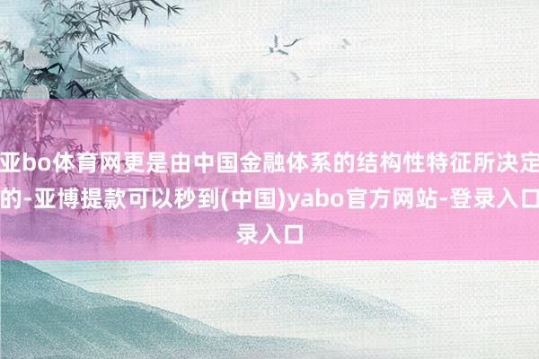 亚bo体育网更是由中国金融体系的结构性特征所决定的-亚博提款可以秒到(中国)yabo官方网站-登录入口