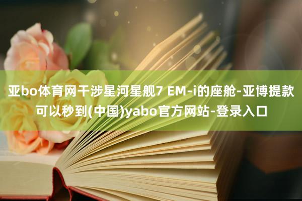 亚bo体育网干涉星河星舰7 EM-i的座舱-亚博提款可以秒到(中国)yabo官方网站-登录入口