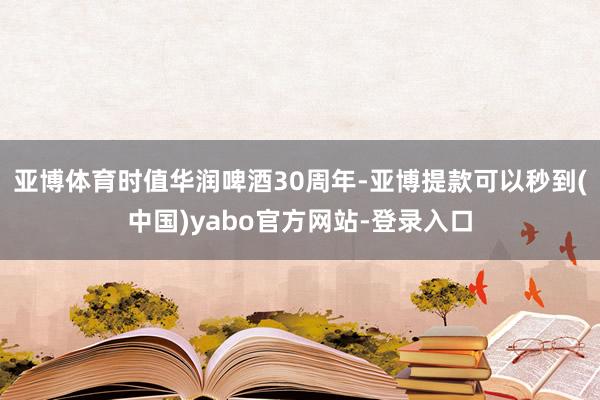 亚博体育时值华润啤酒30周年-亚博提款可以秒到(中国)yabo官方网站-登录入口