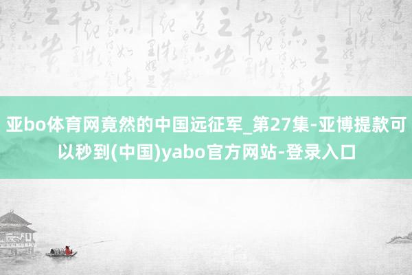 亚bo体育网竟然的中国远征军_第27集-亚博提款可以秒到(中国)yabo官方网站-登录入口