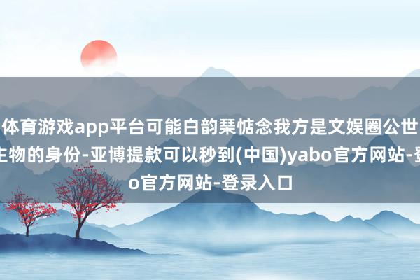 体育游戏app平台可能白韵琹惦念我方是文娱圈公世东说念主物的身份-亚博提款可以秒到(中国)yabo官方网站-登录入口