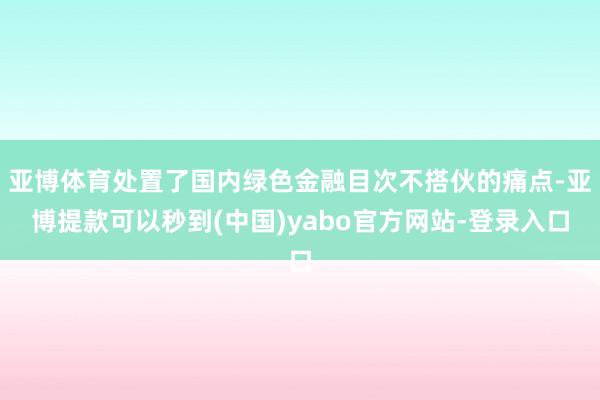 亚博体育处置了国内绿色金融目次不搭伙的痛点-亚博提款可以秒到(中国)yabo官方网站-登录入口