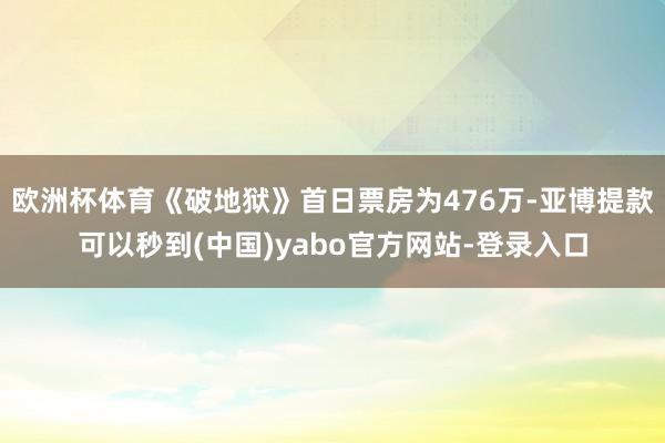 欧洲杯体育《破地狱》首日票房为476万-亚博提款可以秒到(中国)yabo官方网站-登录入口