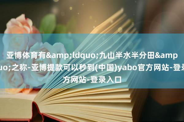 亚博体育有&ldquo;九山半水半分田&rdquo;之称-亚博提款可以秒到(中国)yabo官方网站-登录入口