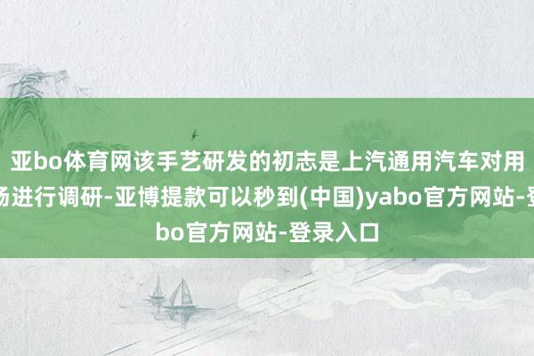 亚bo体育网该手艺研发的初志是上汽通用汽车对用户和商场进行调研-亚博提款可以秒到(中国)yabo官方网站-登录入口