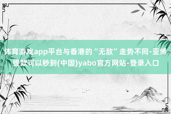 体育游戏app平台与香港的“无敌”走势不同-亚博提款可以秒到(中国)yabo官方网站-登录入口