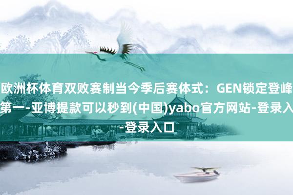 欧洲杯体育双败赛制当今季后赛体式：GEN锁定登峰组第一-亚博提款可以秒到(中国)yabo官方网站-登录入口