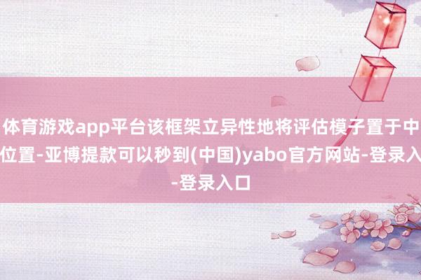 体育游戏app平台该框架立异性地将评估模子置于中枢位置-亚博提款可以秒到(中国)yabo官方网站-登录入口