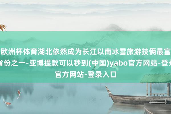 欧洲杯体育湖北依然成为长江以南冰雪旅游技俩最富集的省份之一-亚博提款可以秒到(中国)yabo官方网站-登录入口