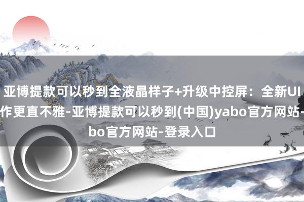 亚博提款可以秒到全液晶样子+升级中控屏：全新UI诡计让操作更直不雅-亚博提款可以秒到(中国)yabo官方网站-登录入口