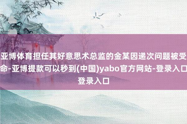 亚博体育担任其好意思术总监的金某因递次问题被受命-亚博提款可以秒到(中国)yabo官方网站-登录入口