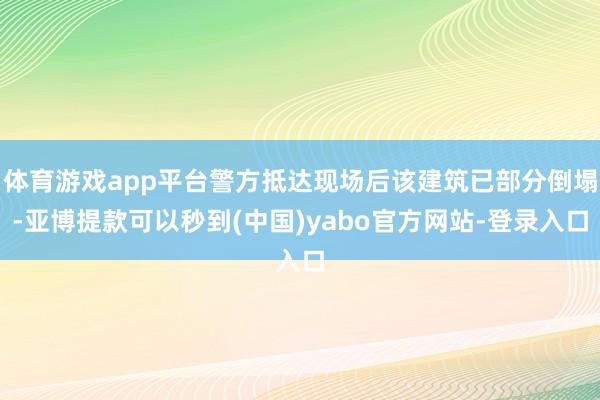 体育游戏app平台警方抵达现场后该建筑已部分倒塌-亚博提款可以秒到(中国)yabo官方网站-登录入口