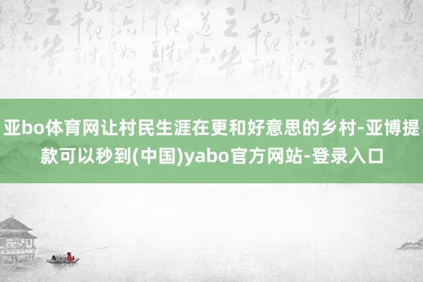 亚bo体育网让村民生涯在更和好意思的乡村-亚博提款可以秒到(中国)yabo官方网站-登录入口