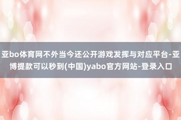 亚bo体育网不外当今还公开游戏发挥与对应平台-亚博提款可以秒到(中国)yabo官方网站-登录入口