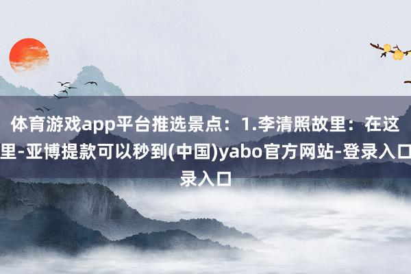 体育游戏app平台推选景点：1.李清照故里：在这里-亚博提款可以秒到(中国)yabo官方网站-登录入口