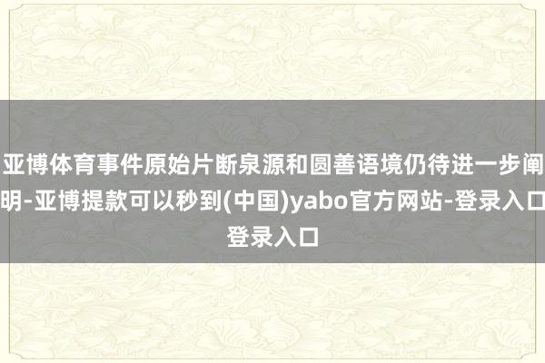 亚博体育事件原始片断泉源和圆善语境仍待进一步阐明-亚博提款可以秒到(中国)yabo官方网站-登录入口