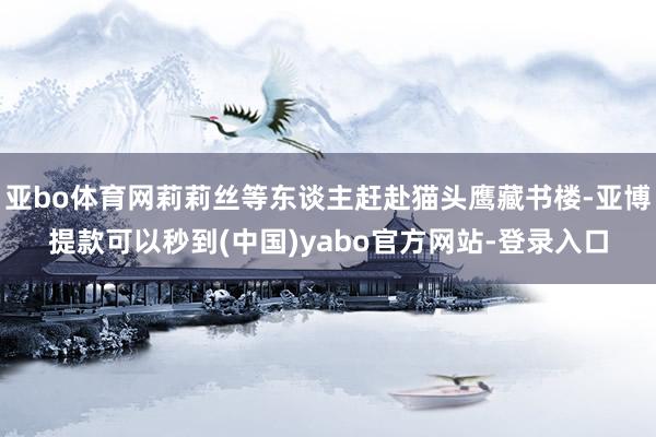 亚bo体育网莉莉丝等东谈主赶赴猫头鹰藏书楼-亚博提款可以秒到(中国)yabo官方网站-登录入口