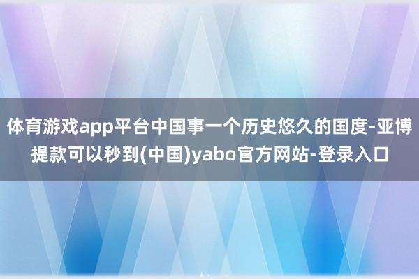 体育游戏app平台中国事一个历史悠久的国度-亚博提款可以秒到(中国)yabo官方网站-登录入口
