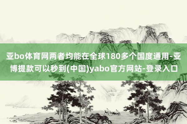 亚bo体育网两者均能在全球180多个国度通用-亚博提款可以秒到(中国)yabo官方网站-登录入口