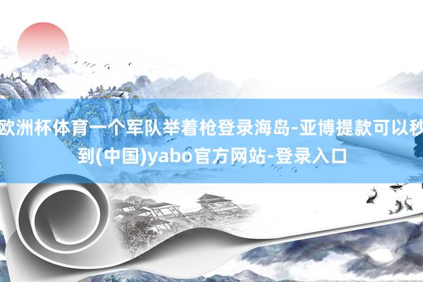 欧洲杯体育一个军队举着枪登录海岛-亚博提款可以秒到(中国)yabo官方网站-登录入口