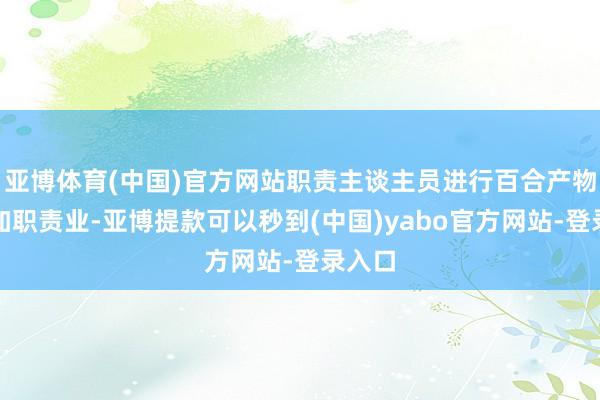 亚博体育(中国)官方网站职责主谈主员进行百合产物坐褥加职责业-亚博提款可以秒到(中国)yabo官方网站-登录入口