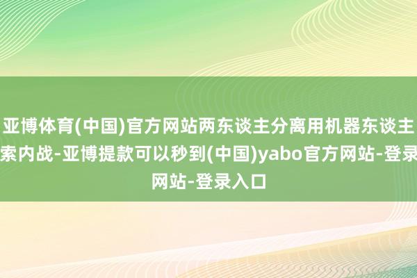 亚博体育(中国)官方网站两东谈主分离用机器东谈主、亚索内战-亚博提款可以秒到(中国)yabo官方网站-登录入口