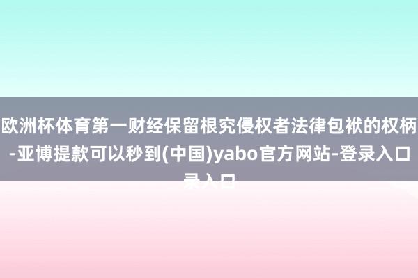 欧洲杯体育第一财经保留根究侵权者法律包袱的权柄-亚博提款可以秒到(中国)yabo官方网站-登录入口
