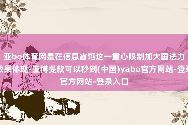 亚bo体育网是在信息露馅这一重心限制加大国法力度的效果体现-亚博提款可以秒到(中国)yabo官方网站-登录入口