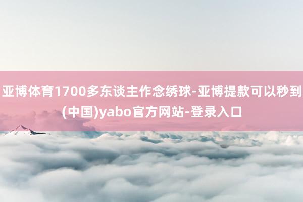 亚博体育1700多东谈主作念绣球-亚博提款可以秒到(中国)yabo官方网站-登录入口