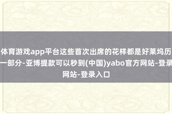 体育游戏app平台这些首次出席的花样都是好莱坞历史的一部分-亚博提款可以秒到(中国)yabo官方网站-登录入口