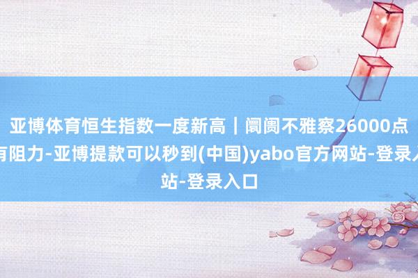 亚博体育恒生指数一度新高｜阛阓不雅察26000点或有阻力-亚博提款可以秒到(中国)yabo官方网站-登录入口