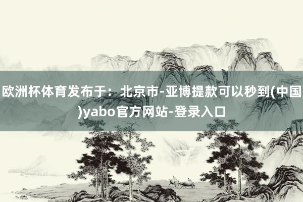 欧洲杯体育发布于：北京市-亚博提款可以秒到(中国)yabo官方网站-登录入口