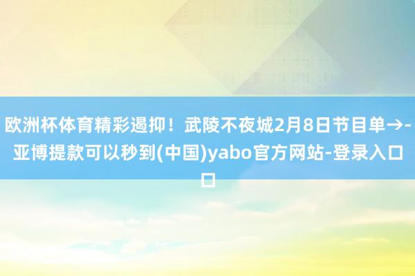 欧洲杯体育精彩遏抑!武陵不夜城2月8日节目单→-亚博提款可以秒到(中国)yabo官方网站-登录入口